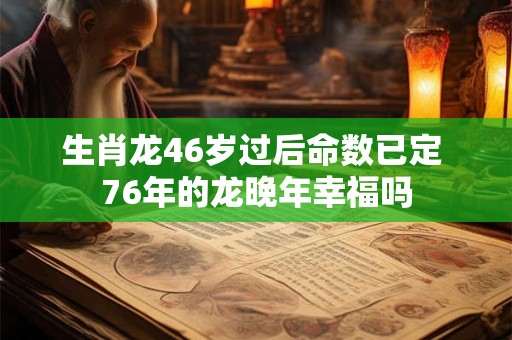 生肖龙46岁过后命数已定 76年的龙晚年幸福吗