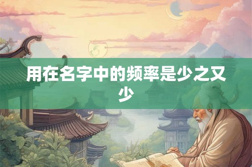 用在名字中的频率是少之又少 用在名字中的频率是少之又少