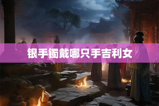 银手镯戴哪只手吉利女