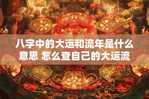八字中的大运和流年是什么意思 怎么查自己的大运流年