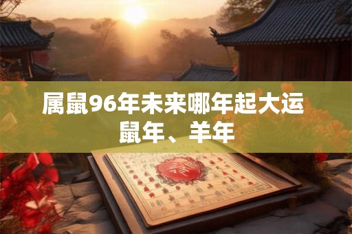 属鼠96年未来哪年起大运 鼠年、羊年