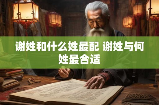谢姓和什么姓最配 谢姓与何姓最合适