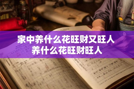家中养什么花旺财又旺人 养什么花旺财旺人