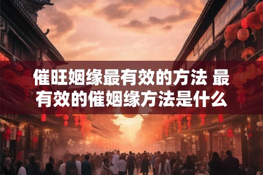 催旺姻缘最有效的方法 最有效的催姻缘方法是什么