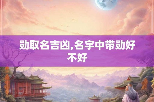 勋取名吉凶,名字中带勋好不好