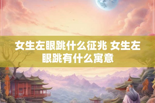 女生左眼跳什么征兆 女生左眼跳有什么寓意