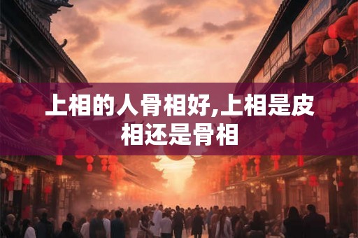 上相的人骨相好,上相是皮相还是骨相
