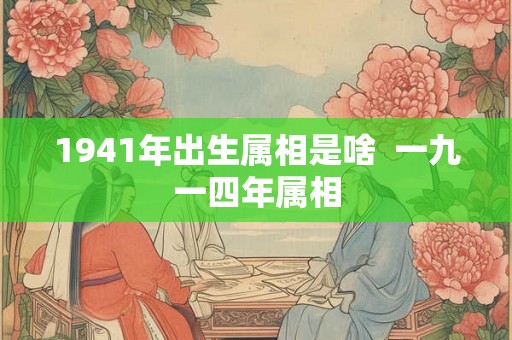 1941年出生属相是啥 一九一四年属相 1941年出生属相是啥 一九一四年属相