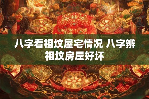 八字看祖坟屋宅情况 八字辨祖坟房屋好坏