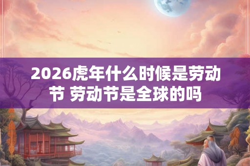 2026虎年什么时候是劳动节 劳动节是全球的吗