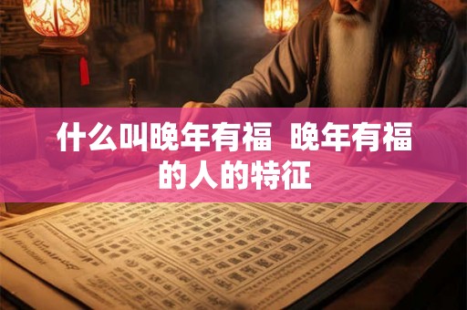什么叫晚年有福  晚年有福的人的特征