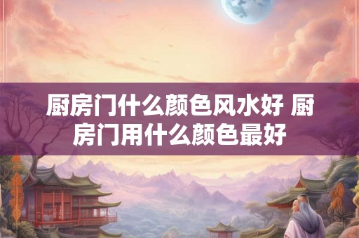 厨房门什么颜色风水好 厨房门用什么颜色最好