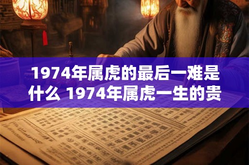 1974年属虎的最后一难是什么 1974年属虎一生的贵人 1974年属虎的最后一难是什么 1974年属虎一生的贵人