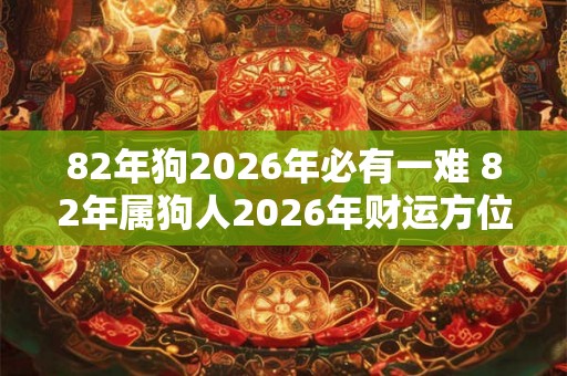 82年狗2026年必有一难 82年属狗人2026年财运方位