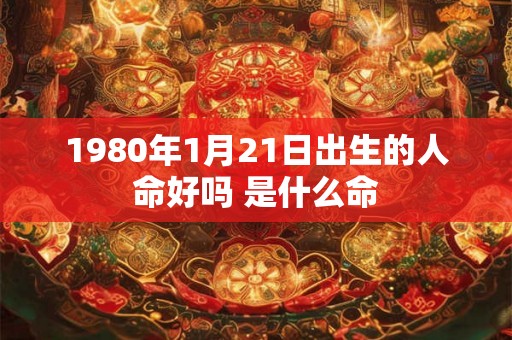 1980年1月21日出生的人命好吗 是什么命