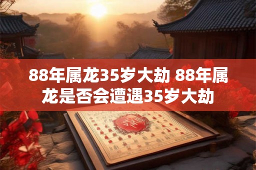 88年属龙35岁大劫 88年属龙是否会遭遇35岁大劫
