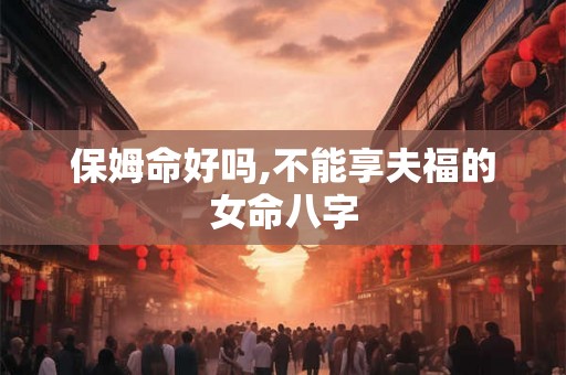 保姆命好吗,不能享夫福的女命八字