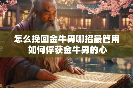怎么挽回金牛男哪招最管用 如何俘获金牛男的心 怎么挽回金牛男哪招最管用 如何俘获金牛男的心