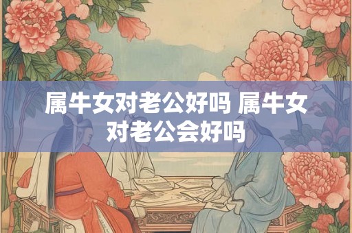 属牛女对老公好吗 属牛女对老公会好吗