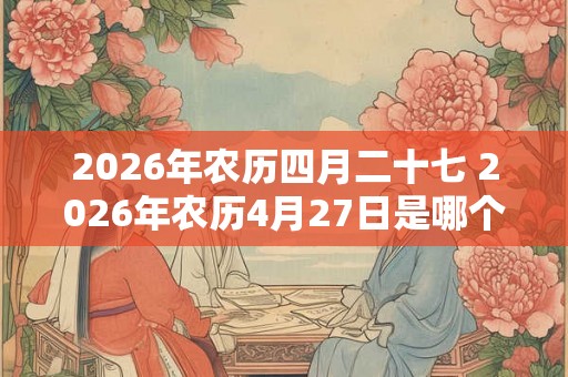 2026年农历四月二十七 2026年农历4月27日是哪个节日