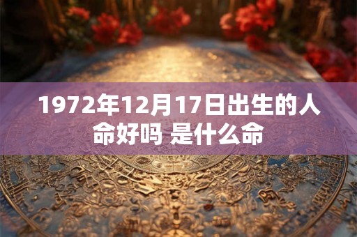 1972年12月17日出生的人命好吗 是什么命