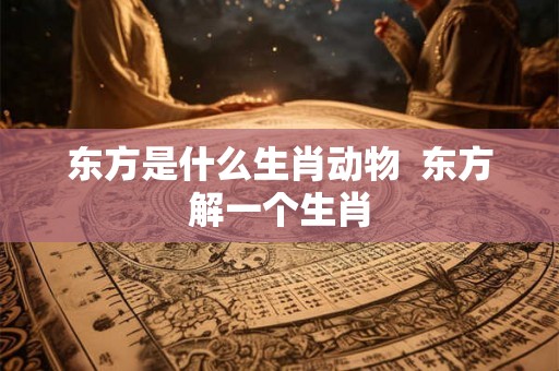 东方是什么生肖动物  东方解一个生肖