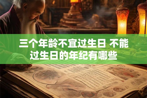 三个年龄不宜过生日 不能过生日的年纪有哪些 三个年龄不宜过生日 不能过生日的年纪有哪些