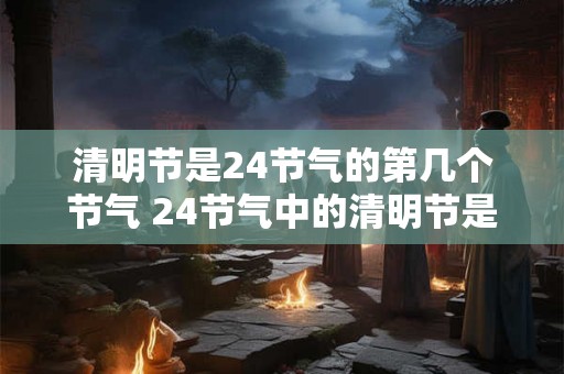 清明节是24节气的第几个节气 24节气中的清明节是排在第几个节气
