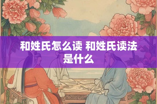 和姓氏怎么读 和姓氏读法是什么