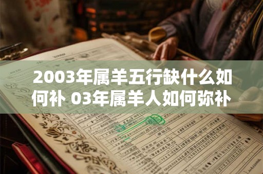 2003年属羊五行缺什么如何补 03年属羊人如何弥补命格缺失元素 2003年属羊五行缺什么如何补 03年属羊人如何弥补命格缺失元素