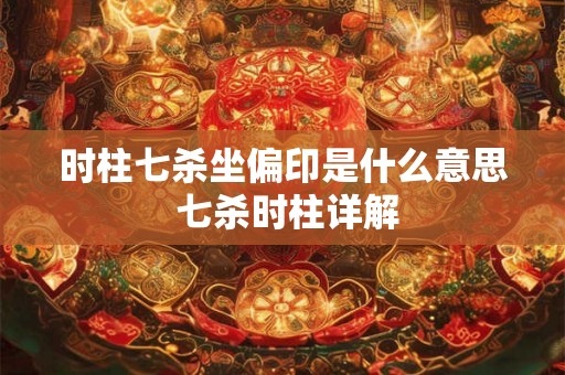 时柱七杀坐偏印是什么意思 七杀时柱详解