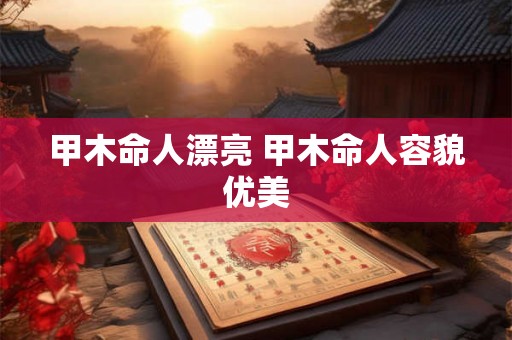 甲木命人漂亮 甲木命人容貌优美