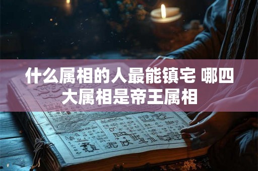 什么属相的人最能镇宅 哪四大属相是帝王属相
