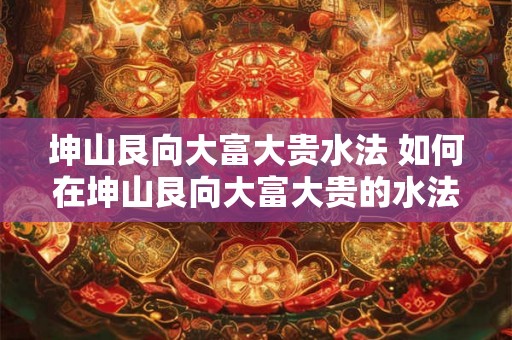 坤山艮向大富大贵水法 如何在坤山艮向大富大贵的水法中获利