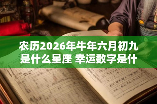 农历2026年牛年六月初九是什么星座 幸运数字是什么 农历2026年牛年六月初九是什么星座 幸运数字是什么