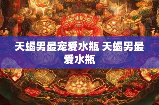 天蝎男最宠爱水瓶 天蝎男最爱水瓶