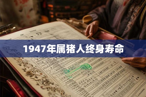 1947年属猪人终身寿命