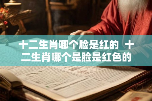 十二生肖哪个脸是红的  十二生肖哪个是脸是红色的