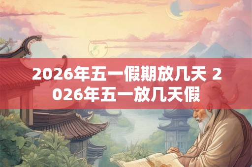 2026年五一假期放几天 2026年五一放几天假