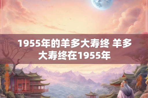 1955年的羊多大寿终 羊多大寿终在1955年