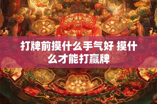 打牌前摸什么手气好 摸什么才能打赢牌 打牌前摸什么手气好 摸什么才能打赢牌
