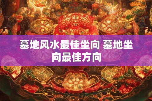 墓地风水最佳坐向 墓地坐向最佳方向