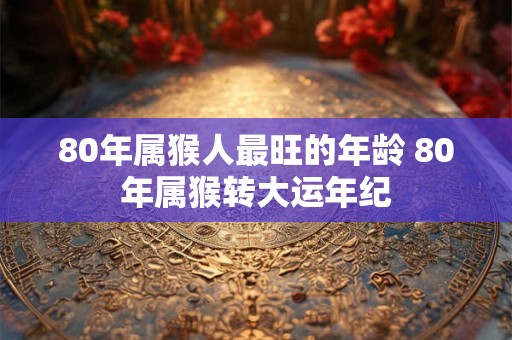 80年属猴人最旺的年龄 80年属猴转大运年纪
