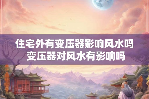 住宅外有变压器影响风水吗 变压器对风水有影响吗