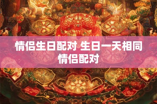 情侣生日配对 生日一天相同情侣配对
