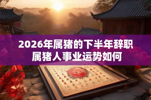 2026年属猪的下半年辞职 属猪人事业运势如何