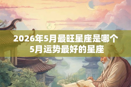 2026年5月最旺星座是哪个 5月运势最好的星座