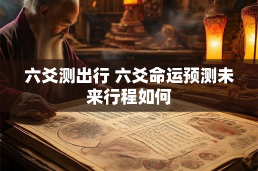 六爻测出行 六爻命运预测未来行程如何