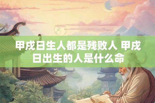 甲戌日生人都是残败人 甲戌日出生的人是什么命