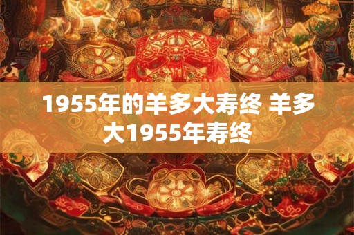 1955年的羊多大寿终 羊多大1955年寿终